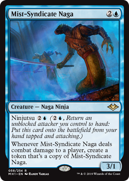 Mist-Syndicate Naga
 Ninjutsu  (, Return an unblocked attacker you control to hand: Put this card onto the battlefield from your hand tapped and attacking.)Whenever Mist-Syndicate Naga deals combat damage to a player, create a token that's a copy of Mist-Syndicate Naga.